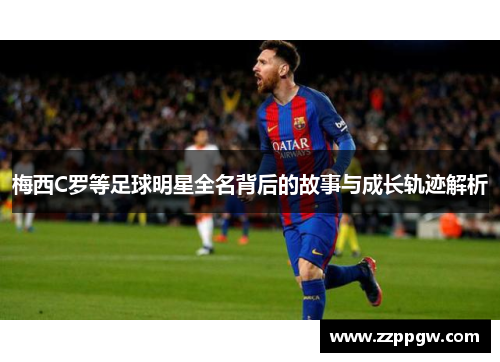 梅西C罗等足球明星全名背后的故事与成长轨迹解析