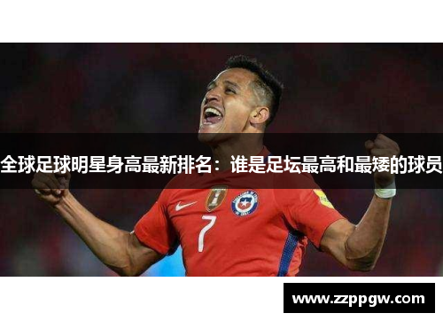 全球足球明星身高最新排名：谁是足坛最高和最矮的球员