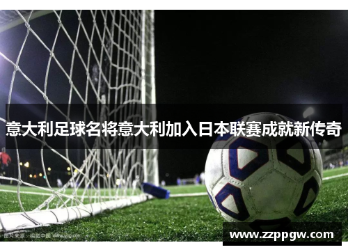 意大利足球名将意大利加入日本联赛成就新传奇