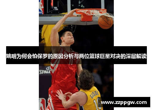 姚明为何会怕保罗的原因分析与两位篮球巨星对决的深层解读
