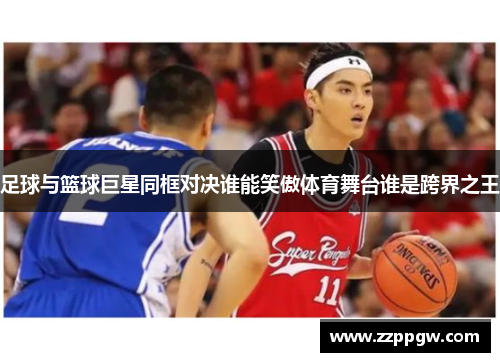 足球与篮球巨星同框对决谁能笑傲体育舞台谁是跨界之王