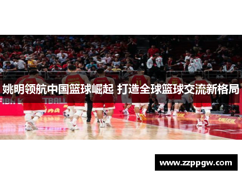 姚明领航中国篮球崛起 打造全球篮球交流新格局