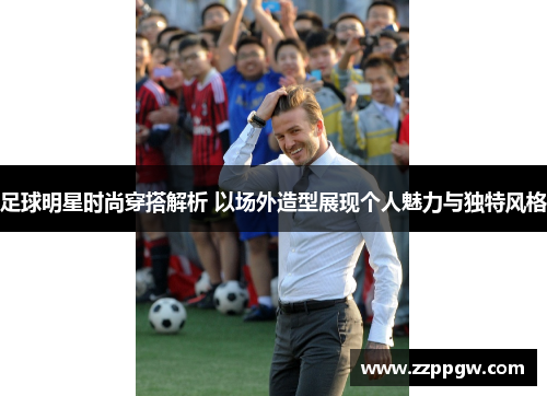 足球明星时尚穿搭解析 以场外造型展现个人魅力与独特风格