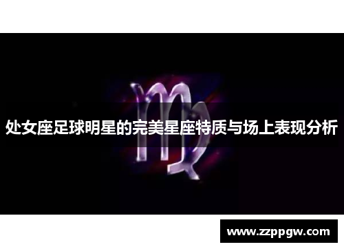 处女座足球明星的完美星座特质与场上表现分析