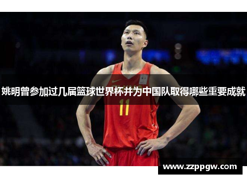 姚明曾参加过几届篮球世界杯并为中国队取得哪些重要成就