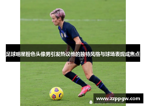 足球明星粉色头像男引发热议他的独特风格与球场表现成焦点