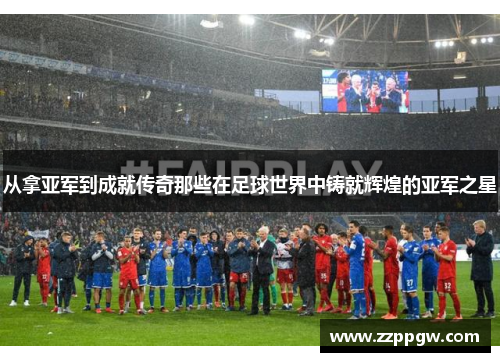 从拿亚军到成就传奇那些在足球世界中铸就辉煌的亚军之星