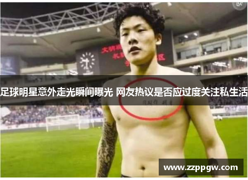 足球明星意外走光瞬间曝光 网友热议是否应过度关注私生活
