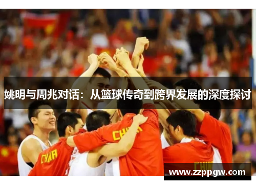 姚明与周兆对话：从篮球传奇到跨界发展的深度探讨