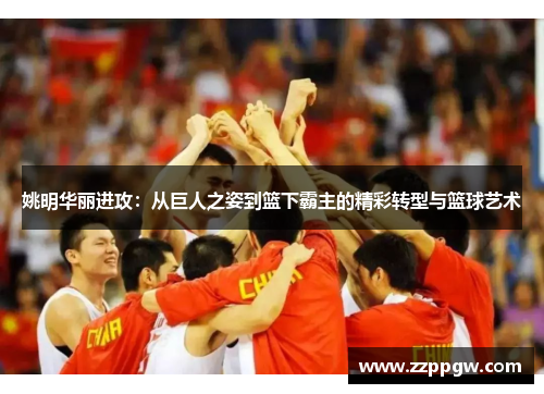 姚明华丽进攻：从巨人之姿到篮下霸主的精彩转型与篮球艺术