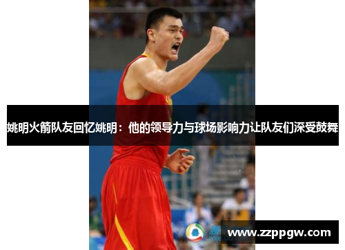 姚明火箭队友回忆姚明：他的领导力与球场影响力让队友们深受鼓舞