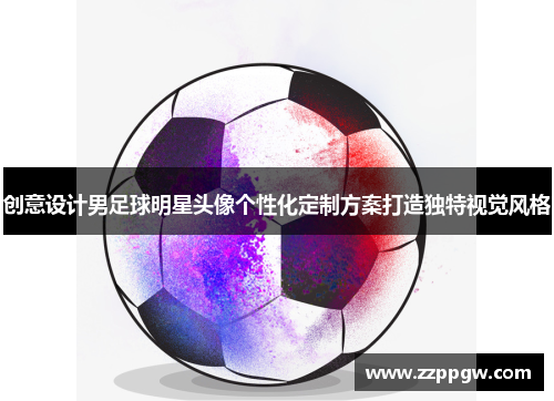 创意设计男足球明星头像个性化定制方案打造独特视觉风格